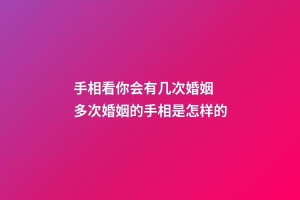 手相看你会有几次婚姻  多次婚姻的手相是怎样的